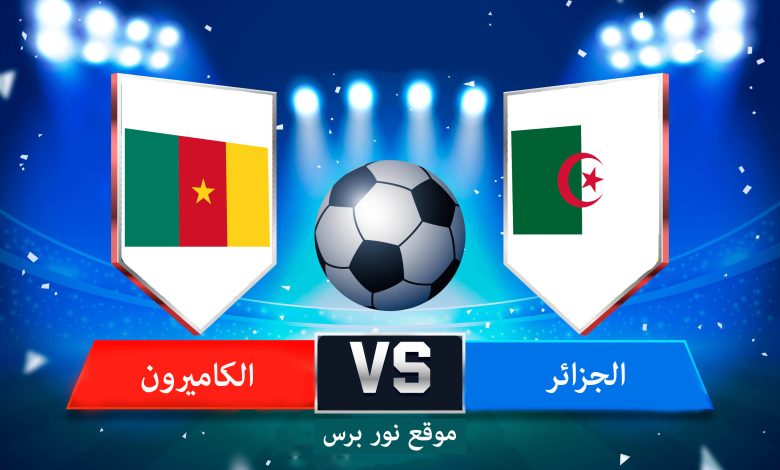 بث مباشر مباراة الجزائر والكاميرون في تصفيات كأس العالم